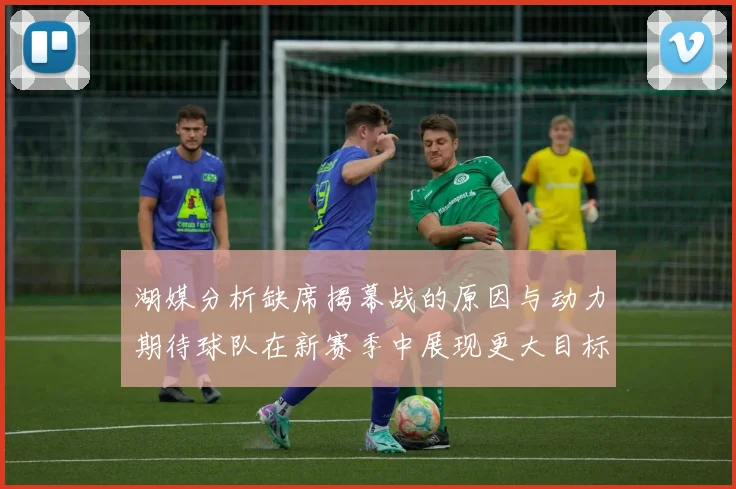 湖媒分析缺席揭幕战的原因与动力期待球队在新赛季中展现更大目标与激情