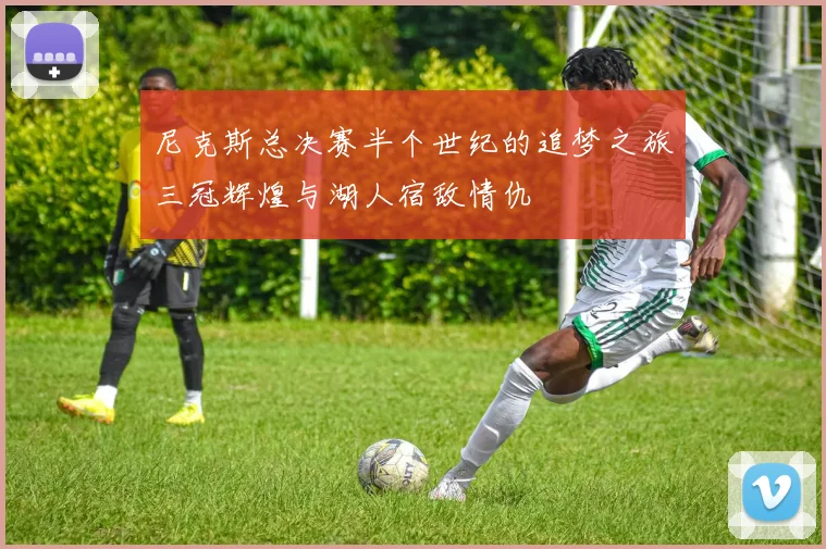 尼克斯总决赛半个世纪的追梦之旅三冠辉煌与湖人宿敌情仇