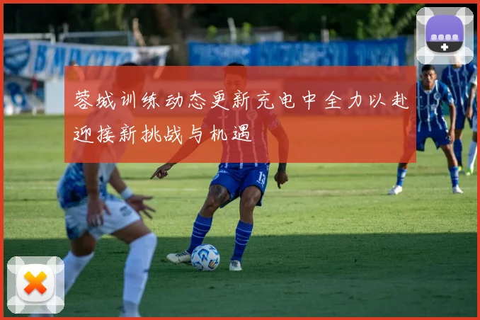 蓉城训练动态更新充电中全力以赴迎接新挑战与机遇