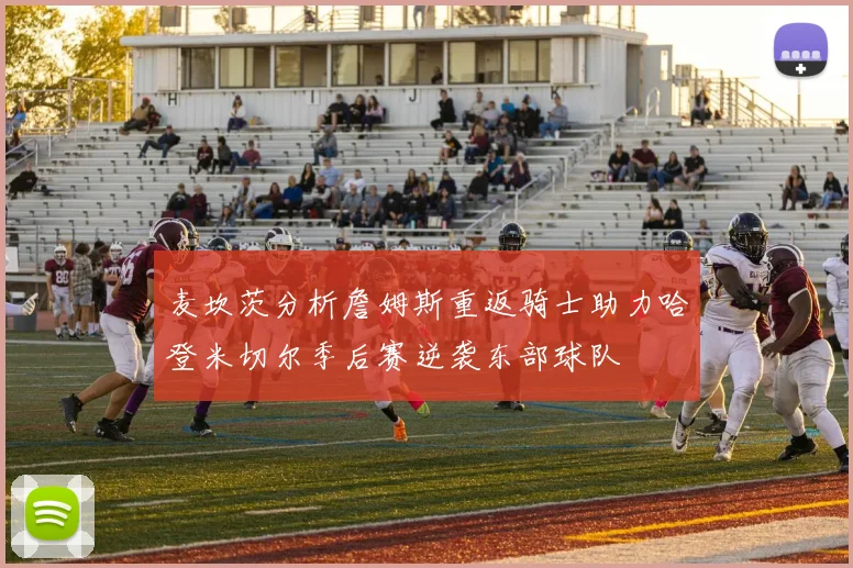 麦坎茨分析詹姆斯重返骑士助力哈登米切尔季后赛逆袭东部球队