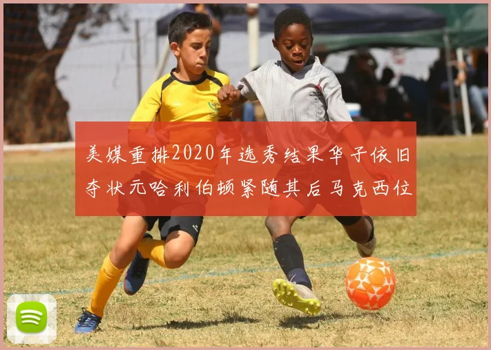 美媒重排2020年选秀结果华子依旧夺状元哈利伯顿紧随其后马克西位列探花