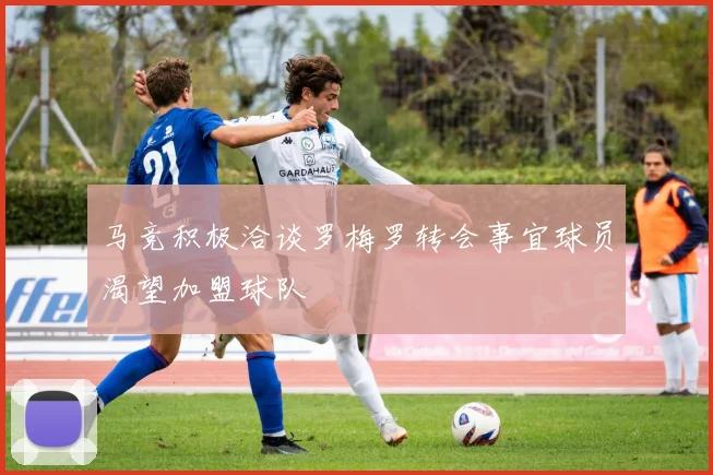 马竞积极洽谈罗梅罗转会事宜球员渴望加盟球队