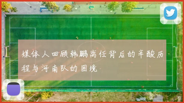 媒体人回顾韩鹏离任背后的辛酸历程与河南队的困境