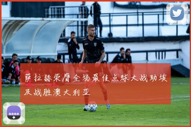 萨拉赫荣膺全场最佳点球大战助埃及战胜澳大利亚