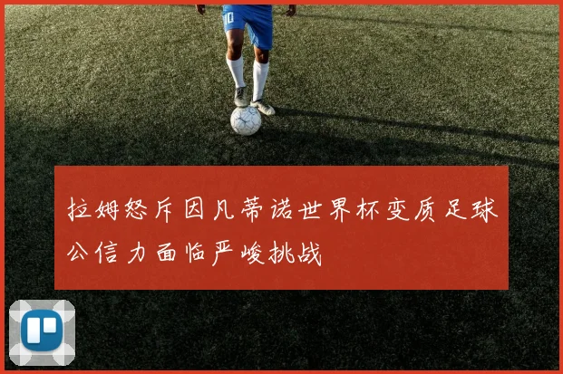 拉姆怒斥因凡蒂诺世界杯变质足球公信力面临严峻挑战