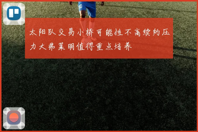 太阳队交易小桥可能性不高续约压力大弗莱明值得重点培养