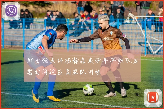 郭士强点评杨瀚森表现平平归队后需时间适应国家队训练