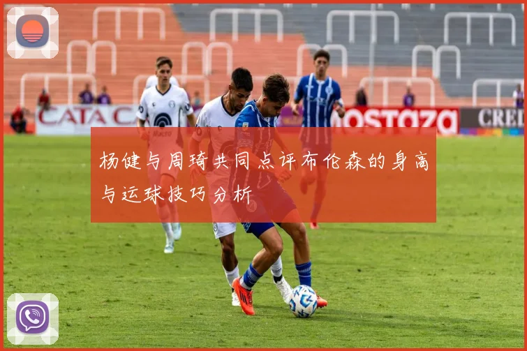 杨健与周琦共同点评布伦森的身高与运球技巧分析