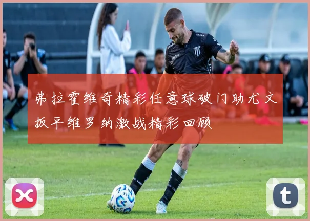 弗拉霍维奇精彩任意球破门助尤文扳平维罗纳激战精彩回顾