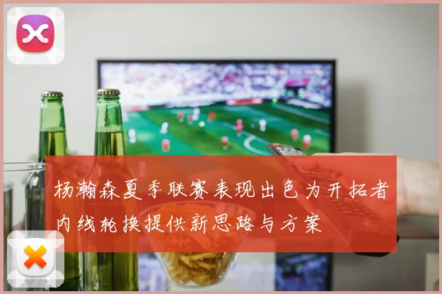 杨瀚森夏季联赛表现出色为开拓者内线轮换提供新思路与方案
