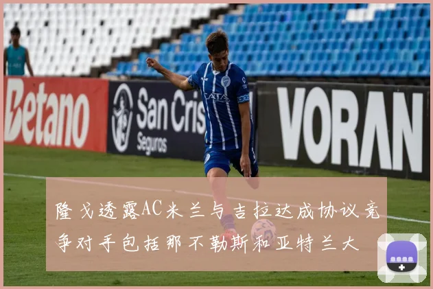 隆戈透露AC米兰与吉拉达成协议竞争对手包括那不勒斯和亚特兰大