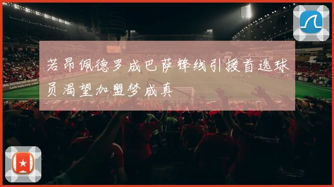 若昂佩德罗成巴萨锋线引援首选球员渴望加盟梦成真