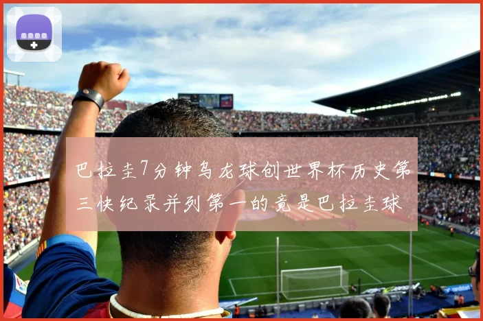 巴拉圭7分钟乌龙球创世界杯历史第三快纪录并列第一的竟是巴拉圭球员