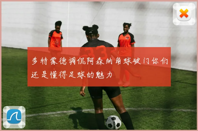 多特蒙德调侃阿森纳角球破门你们还是懂得足球的魅力