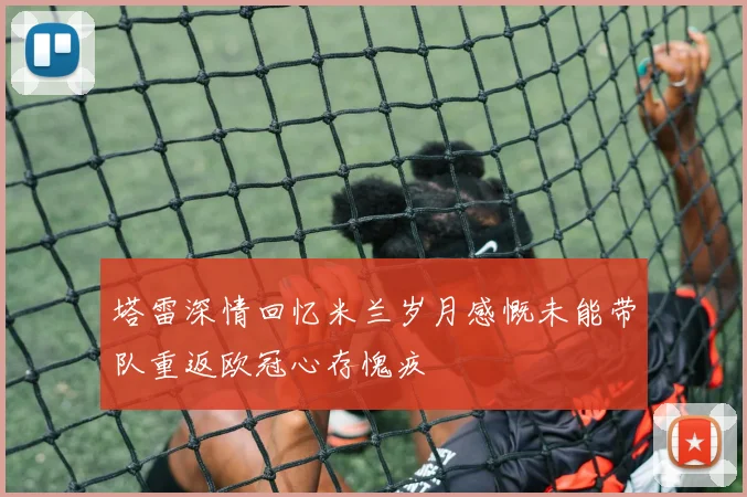 塔雷深情回忆米兰岁月感慨未能带队重返欧冠心存愧疚
