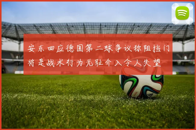 安东回应德国第二球争议称阻挡门将是战术行为无耻介入令人失望