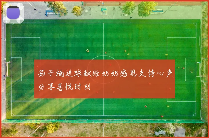 茹子楠进球献给奶奶感恩支持心声分享喜悦时刻