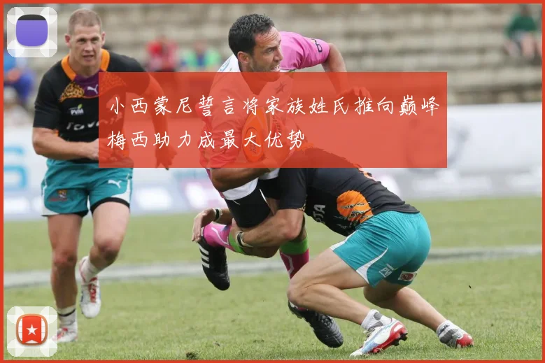 小西蒙尼誓言将家族姓氏推向巅峰梅西助力成最大优势