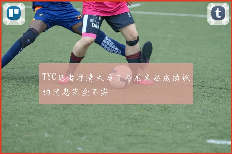 TYC记者澄清大马丁与尤文达成协议的消息完全不实