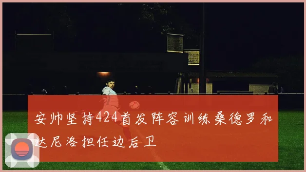 安帅坚持424首发阵容训练桑德罗和达尼洛担任边后卫