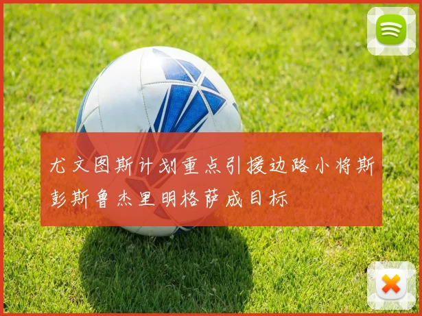 尤文图斯计划重点引援边路小将斯彭斯鲁杰里明格萨成目标