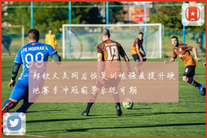 郑钦文美网后恢复训练强度提升硬地赛季冲冠前景乐观可期